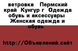 ветровка - Пермский край, Кунгур г. Одежда, обувь и аксессуары » Женская одежда и обувь   